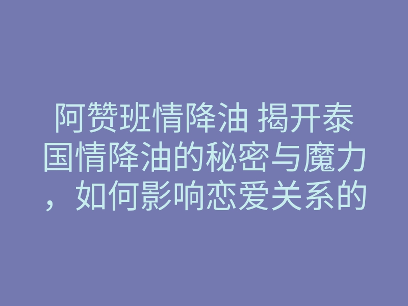 阿赞班情降油 揭开泰国情降油的秘密与魔力,如何影响恋爱关系的转变