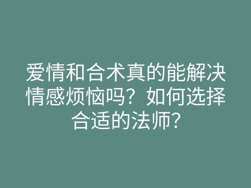 爱情和合术真的能解决情感烦恼吗？如何选择合适的法师？