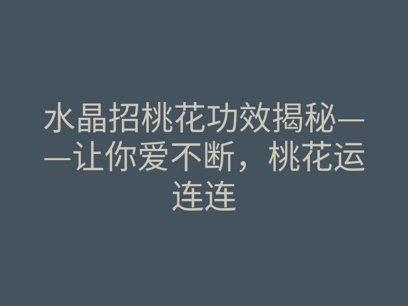 水晶招桃花功效揭秘——让你爱不断,桃花运连连