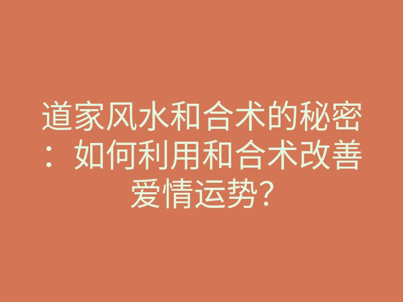 道家风水和合术的秘密:如何利用和合术改善爱情运势?
