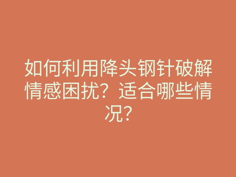 如何利用降头钢针破解情感困扰?适合哪些情况?
