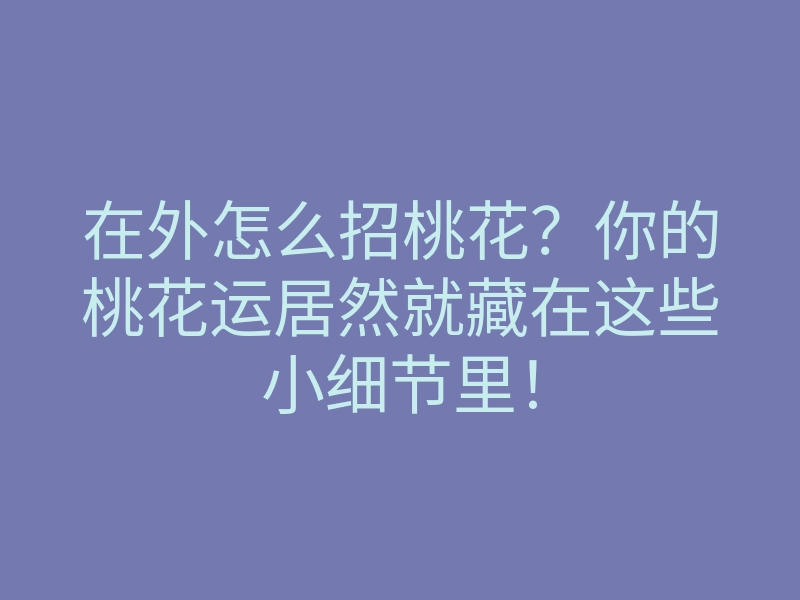 在外怎么招桃花?你的桃花运居然就藏在这些小细节里!