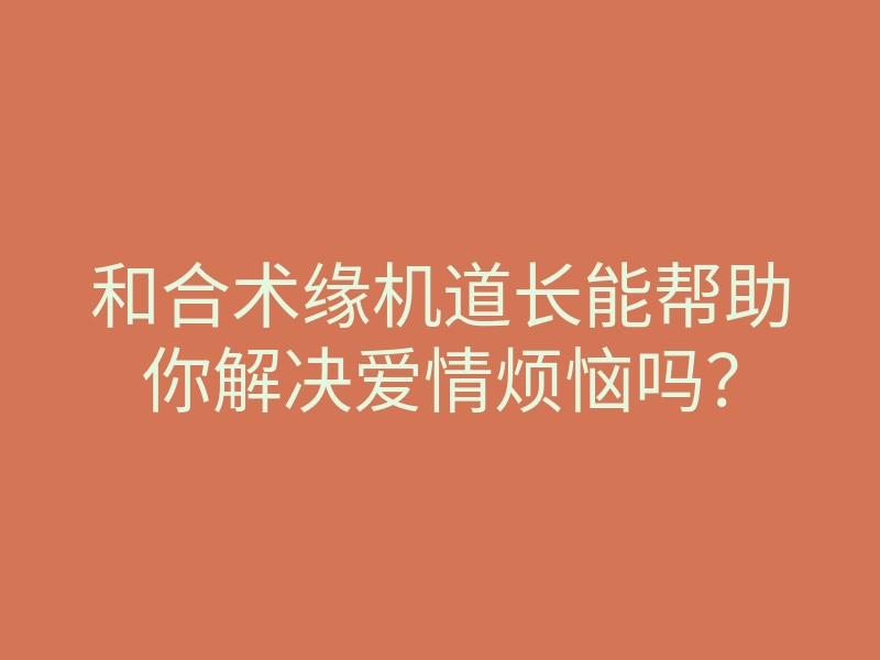 和合术缘机道长能帮助你解决爱情烦恼吗?
