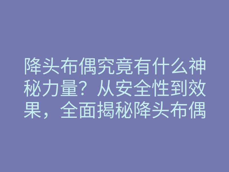 降头布偶究竟有什么神秘力量?从安全性到效果,全面揭秘降头布偶的真实秘密