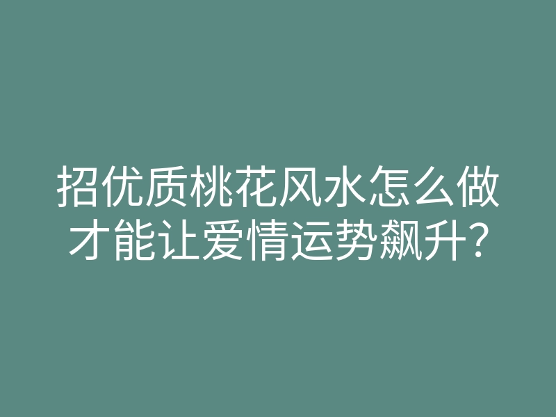 招优质桃花风水怎么做才能让爱情运势飙升?