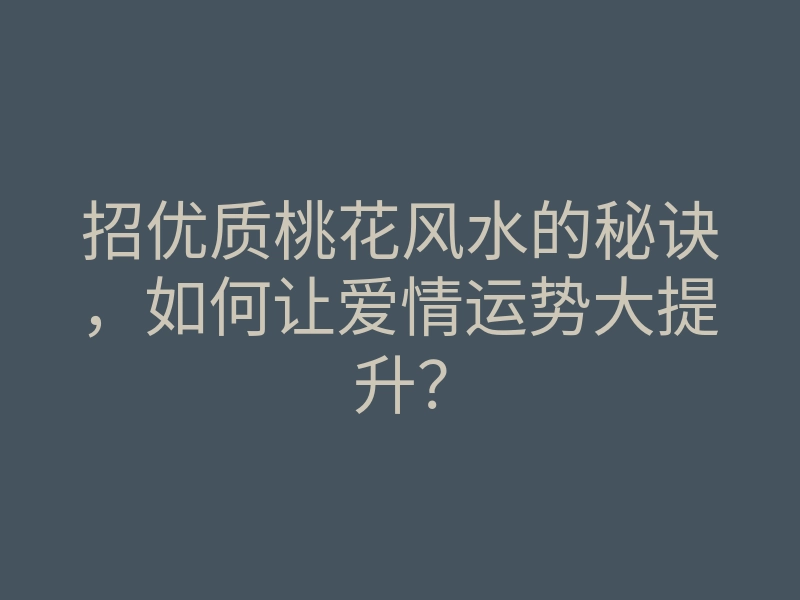招优质桃花风水的秘诀,如何让爱情运势大提升?