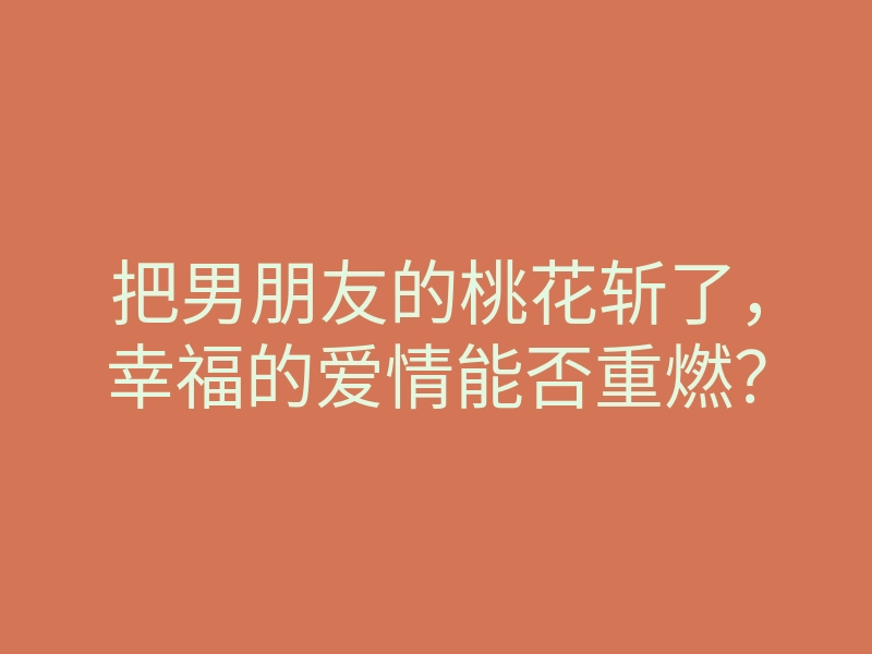 把男朋友的桃花斩了,幸福的爱情能否重燃?