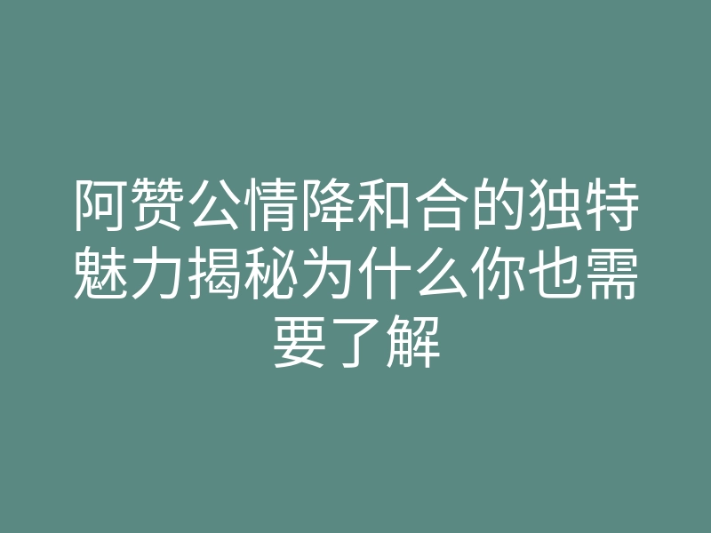 阿赞公情降和合的独特魅力揭秘为什么你也需要了解