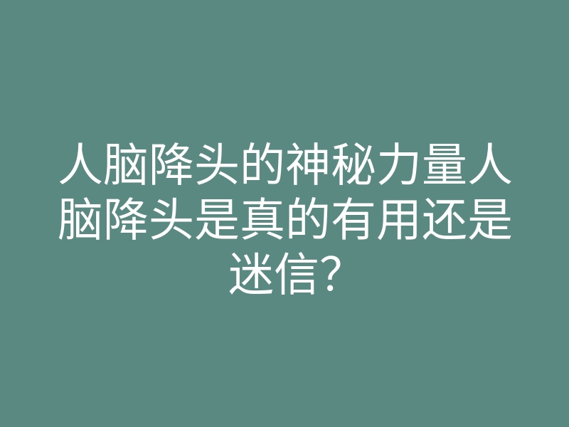 人脑降头的神秘力量人脑降头是真的有用还是迷信?