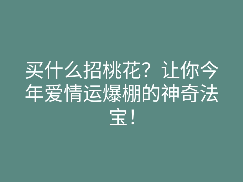 买什么招桃花?让你今年爱情运爆棚的神奇法宝!