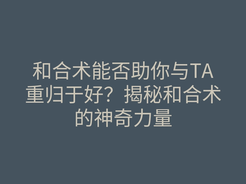 和合术能否助你与TA重归于好?揭秘和合术的神奇力量