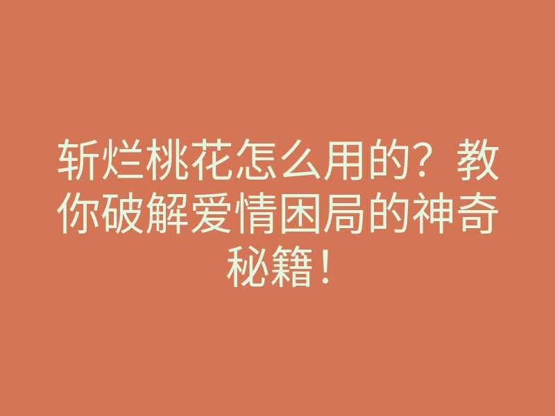 斩烂桃花怎么用的?教你破解爱情困局的神奇秘籍!