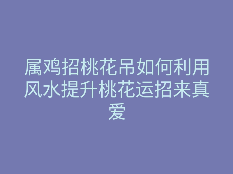 属鸡招桃花吊如何利用风水提升桃花运招来真爱