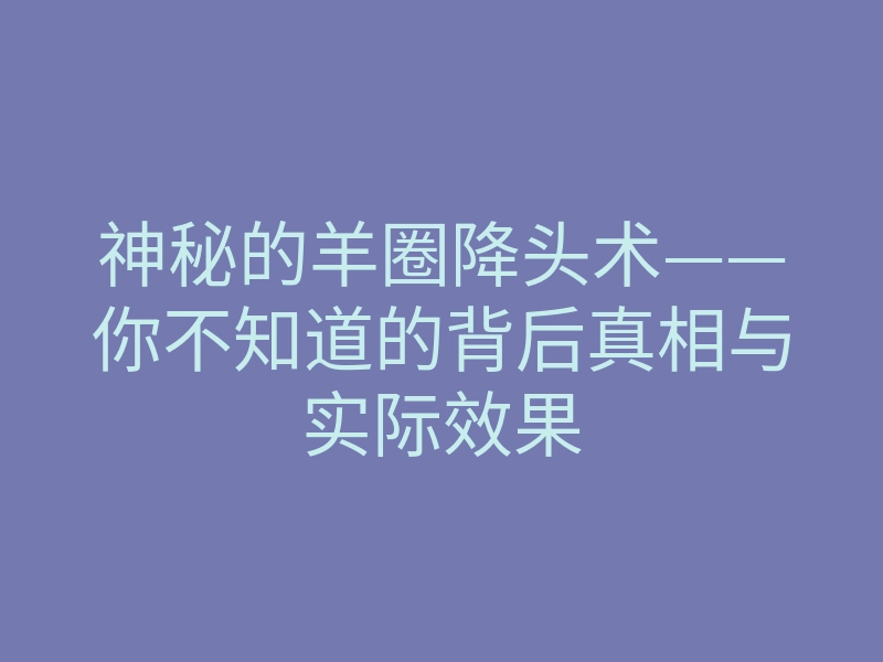 神秘的羊圈降头术——你不知道的背后真相与实际效果