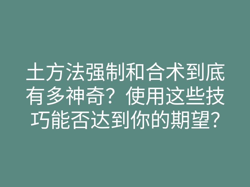 土方法强制和合术到底有多神奇?使用这些技巧能否达到你的期望?