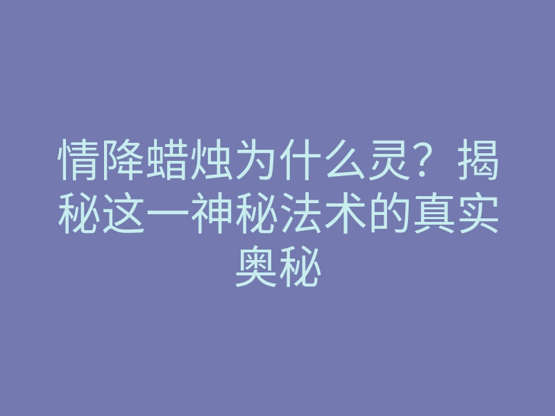 情降蜡烛为什么灵?揭秘这一神秘法术的真实奥秘