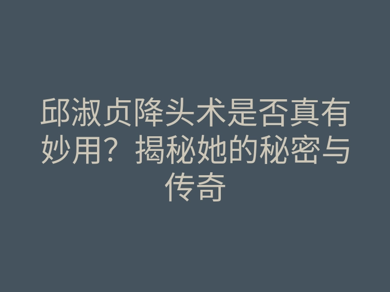 邱淑贞降头术是否真有妙用?揭秘她的秘密与传奇