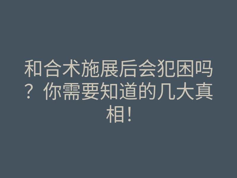 和合术施展后会犯困吗?你需要知道的几大真相!