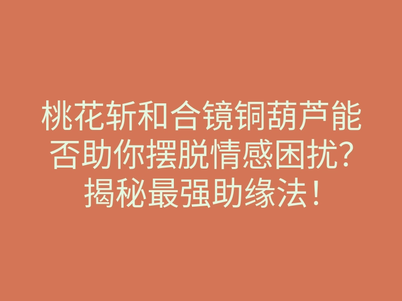 桃花斩和合镜铜葫芦能否助你摆脱情感困扰?揭秘最强助缘法!