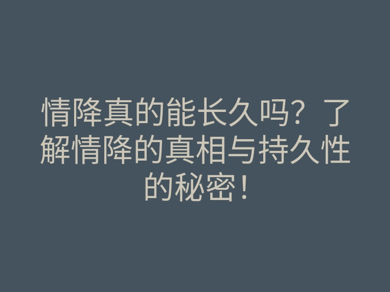 情降真的能长久吗?了解情降的真相与持久性的秘密!