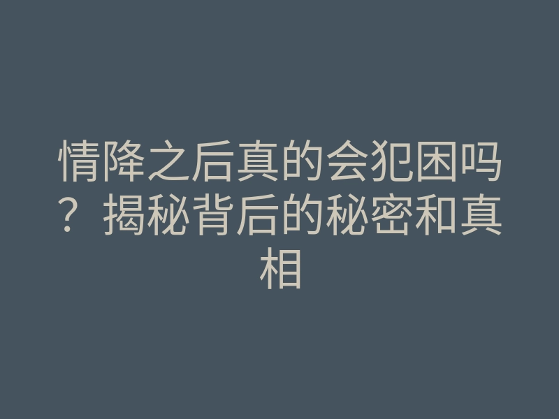 情降之后真的会犯困吗?揭秘背后的秘密和真相