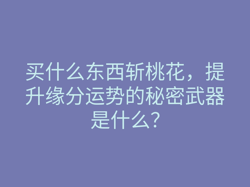 买什么东西斩桃花,提升缘分运势的秘密武器是什么?