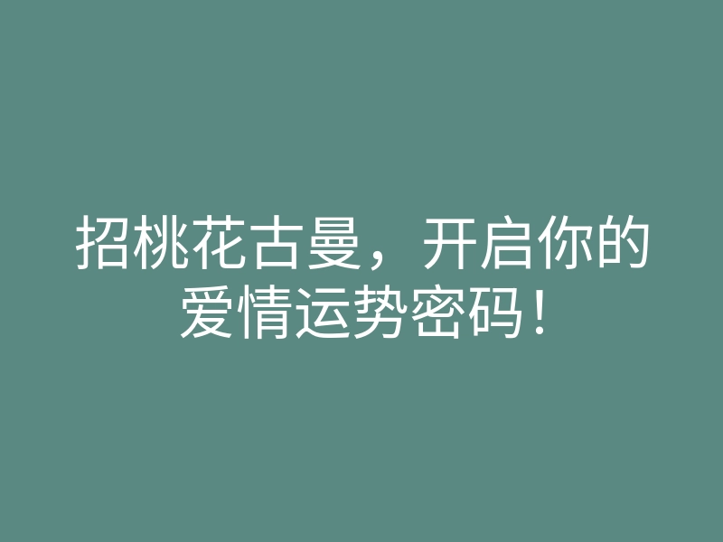 招桃花古曼，开启你的爱情运势密码！