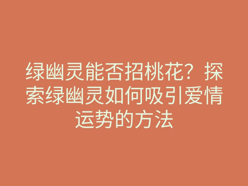 绿幽灵能否招桃花?探索绿幽灵如何吸引爱情运势的方法
