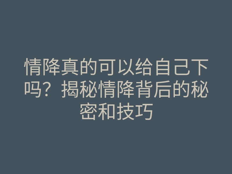 情降真的可以给自己下吗?揭秘情降背后的秘密和技巧