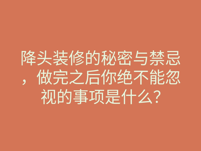 降头装修的秘密与禁忌,做完之后你绝不能忽视的事项是什么?