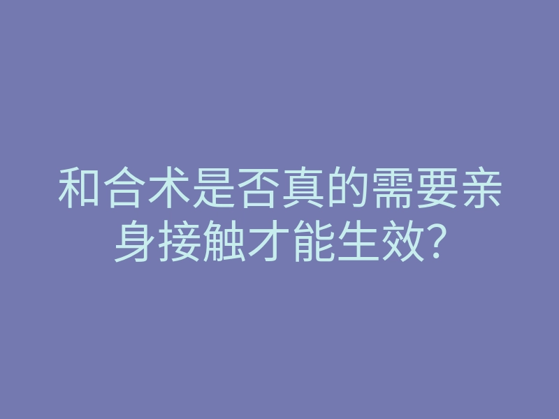 和合术是否真的需要亲身接触才能生效?