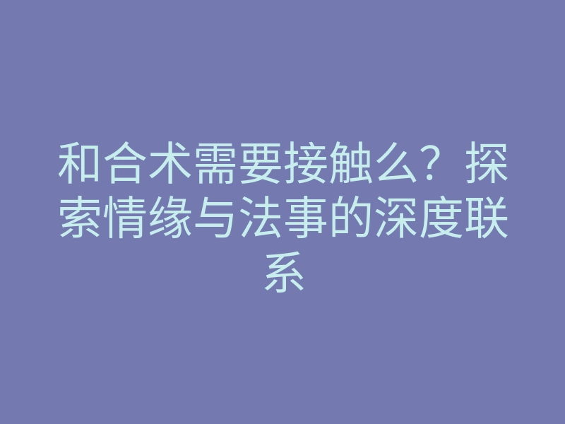 和合术需要接触么?探索情缘与法事的深度联系