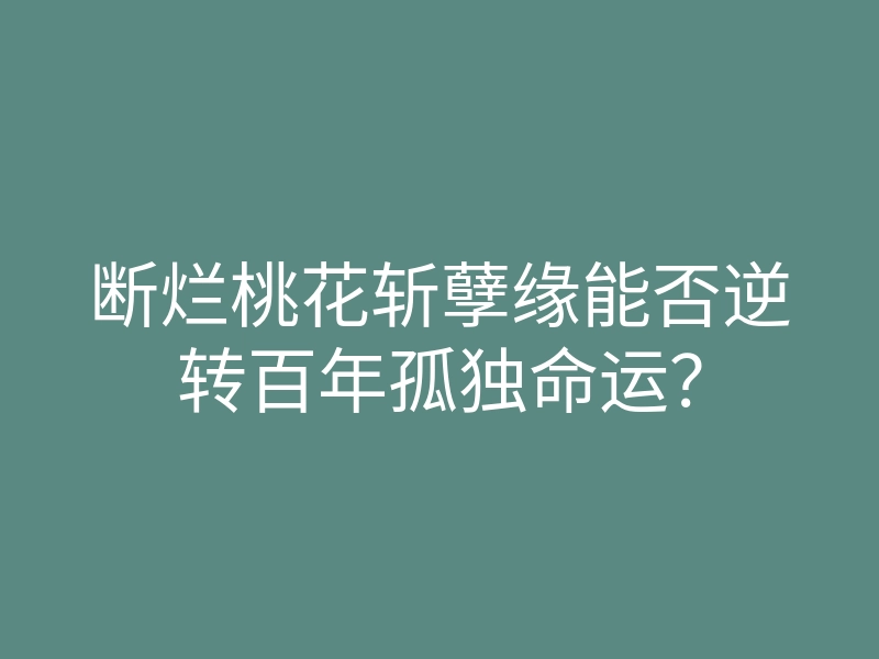 断烂桃花斩孽缘能否逆转百年孤独命运？