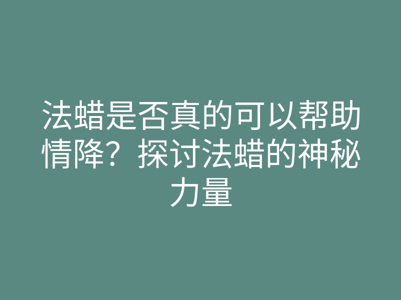 法蜡是否真的可以帮助情降?探讨法蜡的神秘力量