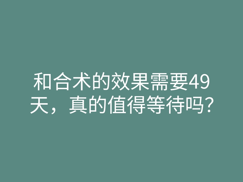 和合术的效果需要49天，真的值得等待吗？