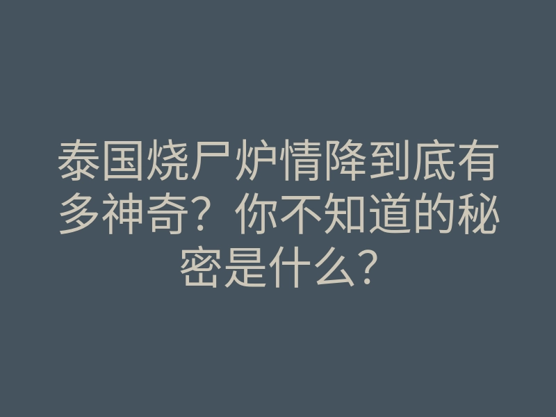 泰国烧尸炉情降到底有多神奇?你不知道的秘密是什么?