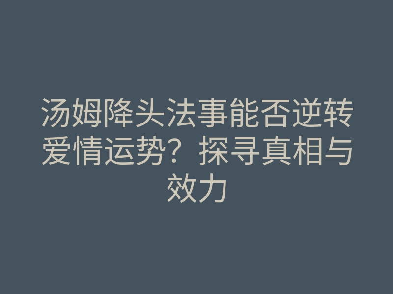 汤姆降头法事能否逆转爱情运势?探寻真相与效力
