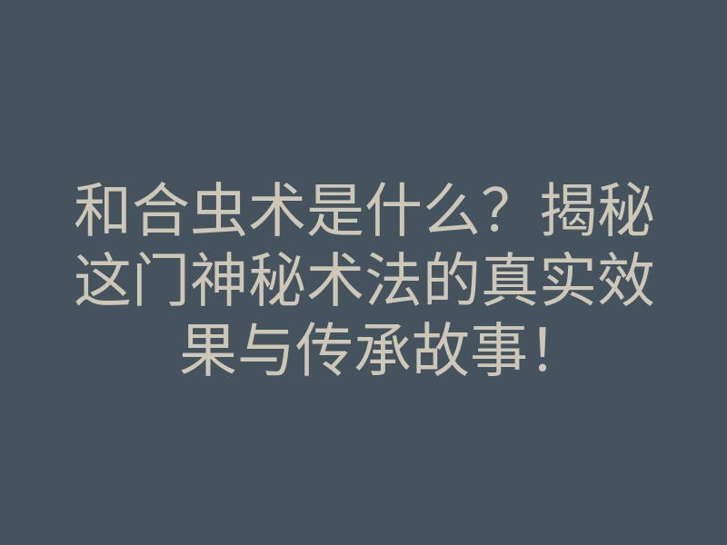 和合虫术是什么?揭秘这门神秘术法的真实效果与传承故事!