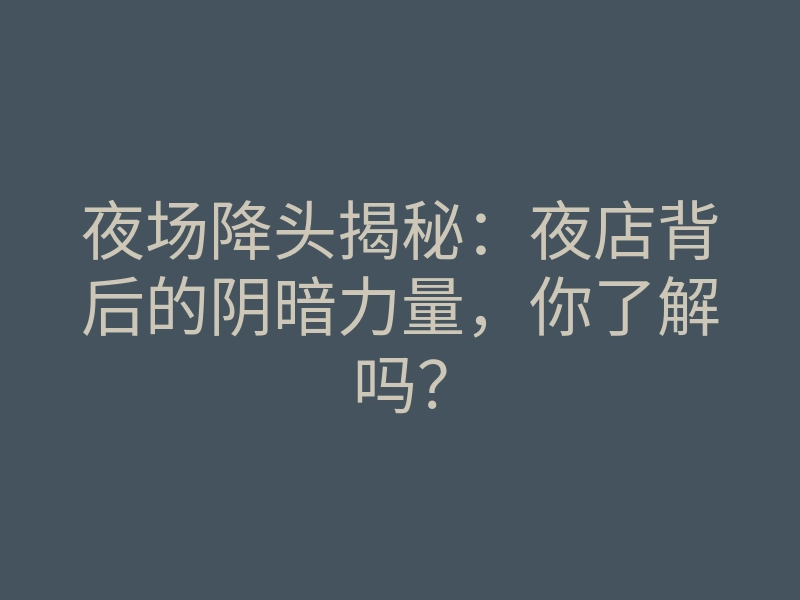 夜场降头揭秘:夜店背后的阴暗力量,你了解吗?