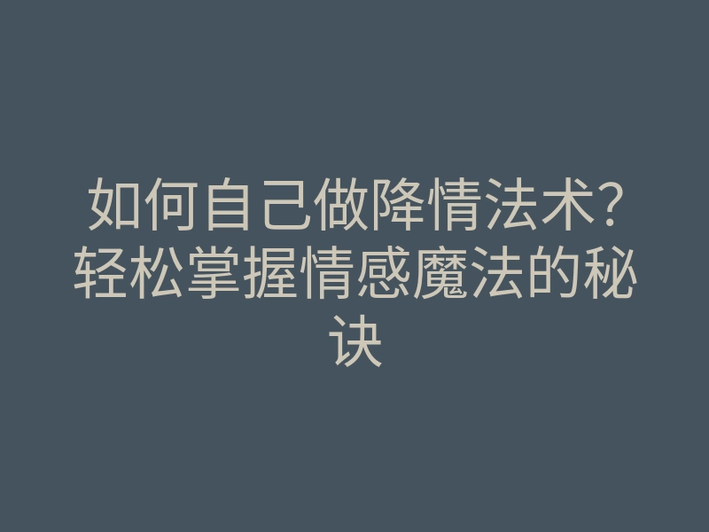 如何自己做降情法术?轻松掌握情感魔法的秘诀