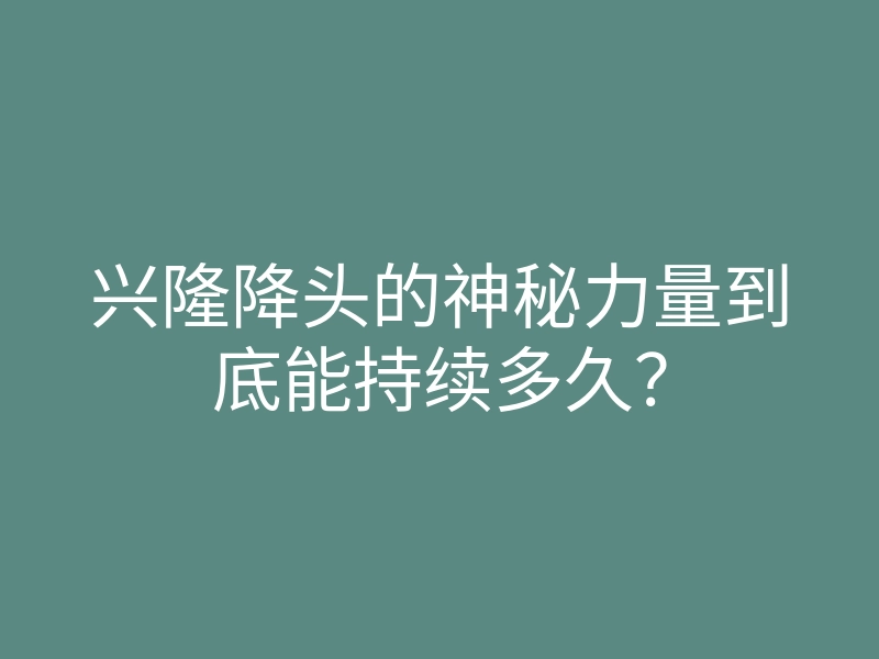 兴隆降头的神秘力量到底能持续多久?