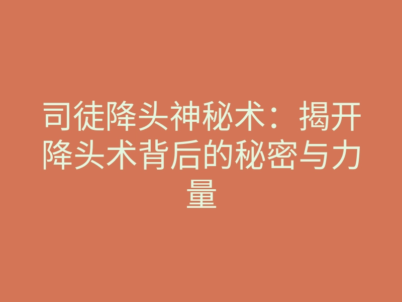 司徒降头神秘术:揭开降头术背后的秘密与力量