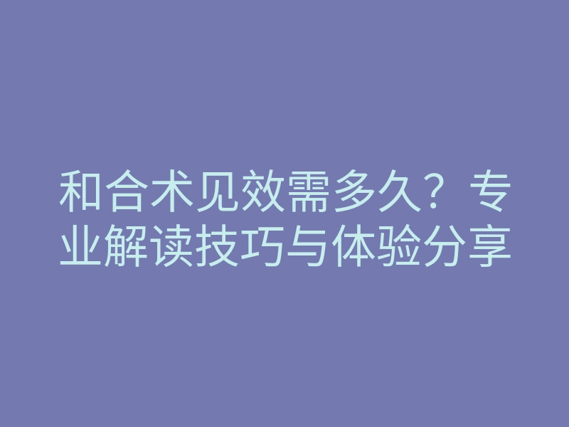和合术见效需多久?专业解读技巧与体验分享