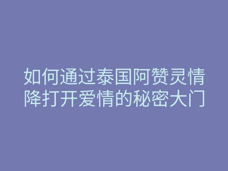 如何通过泰国阿赞灵情降打开爱情的秘密大门