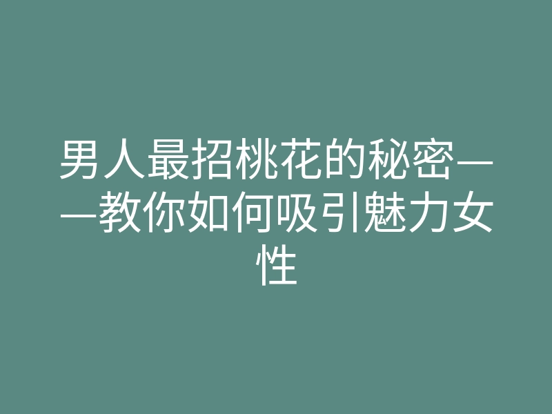 男人最招桃花的秘密——教你如何吸引魅力女性