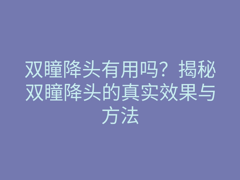双瞳降头有用吗?揭秘双瞳降头的真实效果与方法