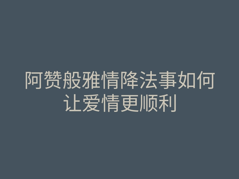 阿赞般雅情降法事如何让爱情更顺利