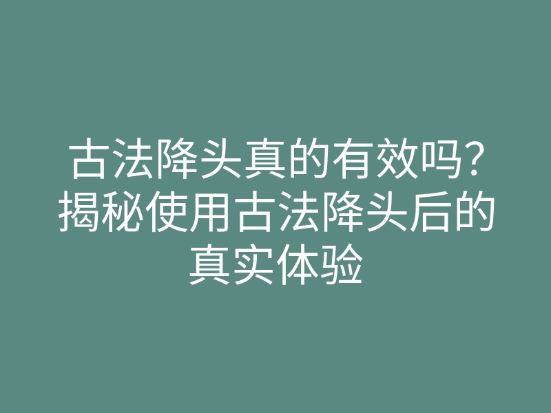 古法降头真的有效吗?揭秘使用古法降头后的真实体验