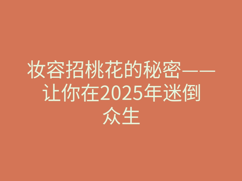 妆容招桃花的秘密——让你在2025年迷倒众生