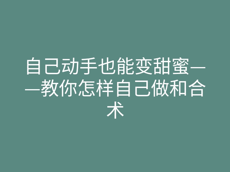 自己动手也能变甜蜜——教你怎样自己做和合术